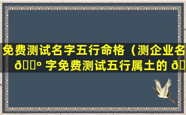 免费测试名字五行命格（测企业名 🐺 字免费测试五行属土的 🐶 字）